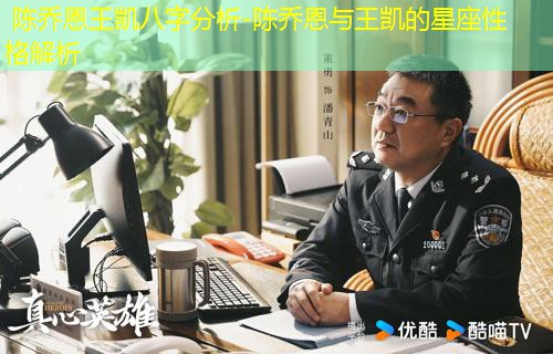  陈乔恩王凯八字分析-陈乔恩与王凯的星座性格解析