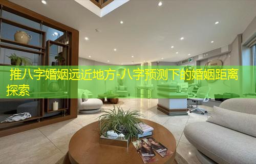  推八字婚姻远近地方-八字预测下的婚姻距离探索