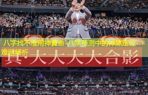  八字找不准用神算命-八字预测中的神煞定位难题解析