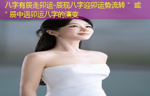 八字有辰走卯运-辰现八字迎卯运势流转＂ 或 ＂辰中遇卯运八字的演变