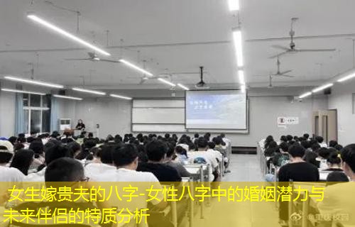  女生嫁贵夫的八字-女性八字中的婚姻潜力与未来伴侣的特质分析