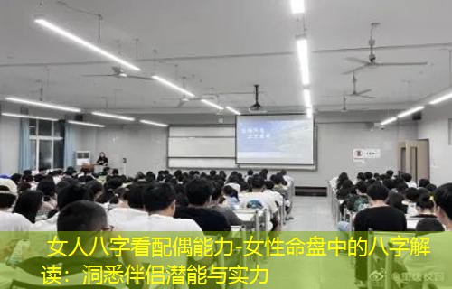  女人八字看配偶能力-女性命盘中的八字解读：洞悉伴侣潜能与实力