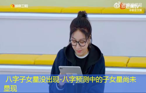  八字子女星没出现-八字预测中的子女星尚未显现