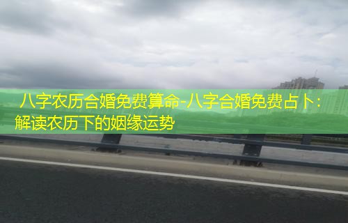  八字农历合婚免费算命-八字合婚免费占卜：解读农历下的姻缘运势