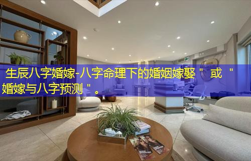  生辰八字婚嫁-八字命理下的婚姻嫁娶＂ 或 ＂婚嫁与八字预测＂。