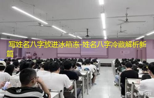  写姓名八字放进冰箱冻-姓名八字冷藏解析新篇