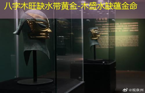  八字木旺缺水带黄金-木盛水缺蕴金命