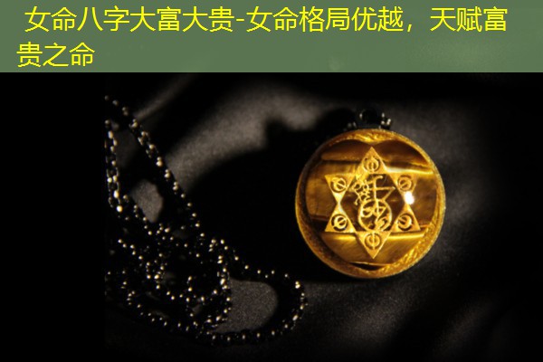  女命八字大富大贵-女命格局优越，天赋富贵之命