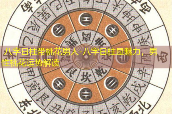  八字日柱带桃花男人-八字日柱显魅力，男性桃花运势解读