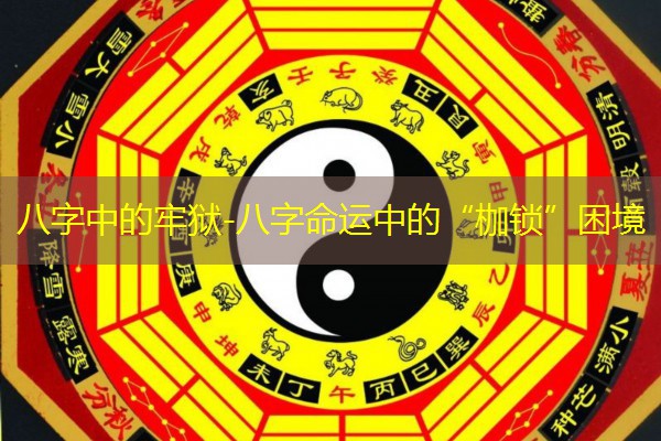  八字中的牢狱-八字命运中的“枷锁”困境
