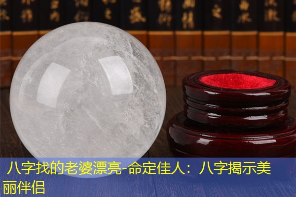  八字找的老婆漂亮-命定佳人：八字揭示美丽伴侣
