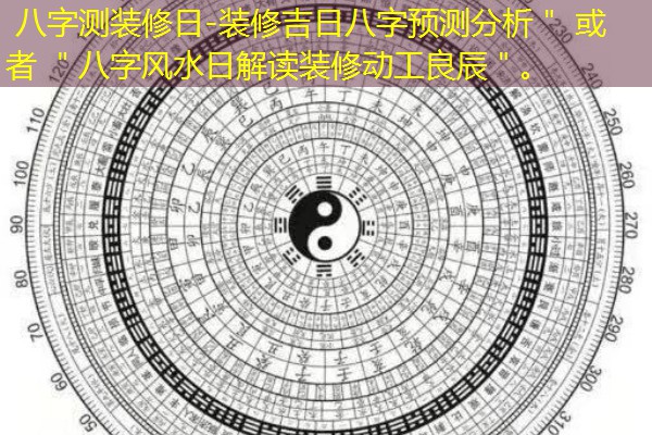  八字测装修日-装修吉日八字预测分析＂ 或者 ＂八字风水日解读装修动工良辰＂。