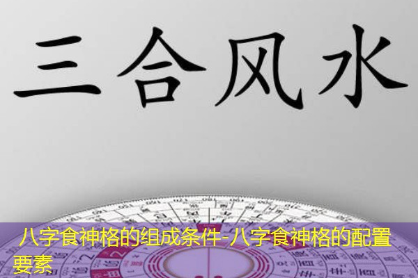  八字食神格的组成条件-八字食神格的配置要素