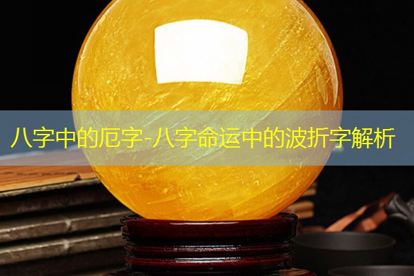  八字中的厄字-八字命运中的波折字解析