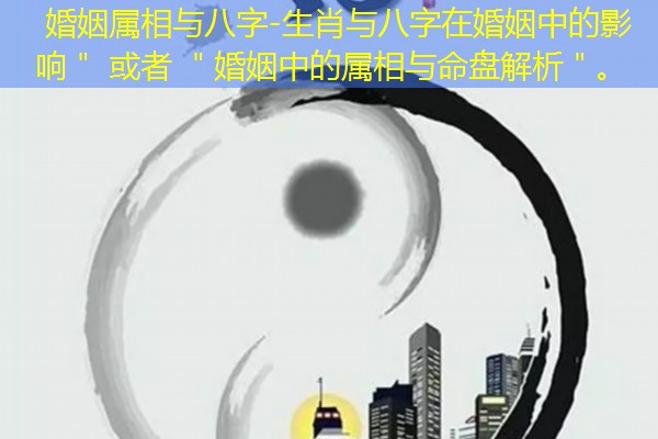  婚姻属相与八字-生肖与八字在婚姻中的影响＂ 或者 ＂婚姻中的属相与命盘解析＂。