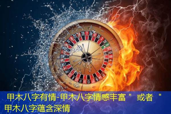  甲木八字有情-甲木八字情感丰富＂ 或者 ＂甲木八字蕴含深情
