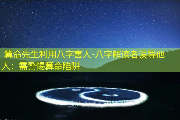  算命先生利用八字害人-八字解读者误导他人：需警惕算命陷阱