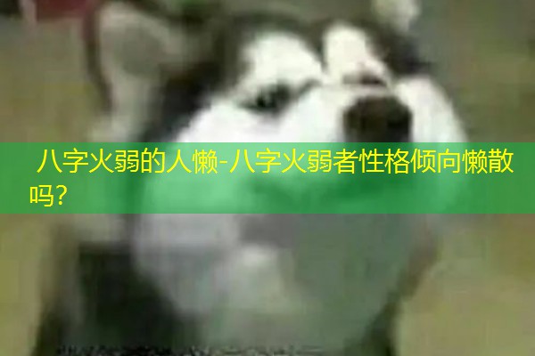  八字火弱的人懒-八字火弱者性格倾向懒散吗？