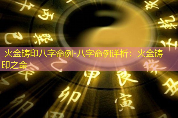  火金铸印八字命例-八字命例详析：火金铸印之命