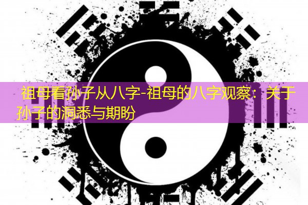  祖母看孙子从八字-祖母的八字观察：关于孙子的洞悉与期盼