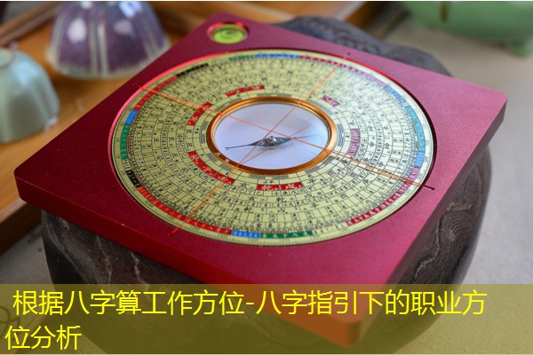  根据八字算工作方位-八字指引下的职业方位分析