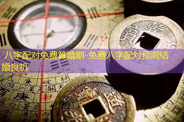  八字配对免费算婚期-免费八字配对预测结婚良机