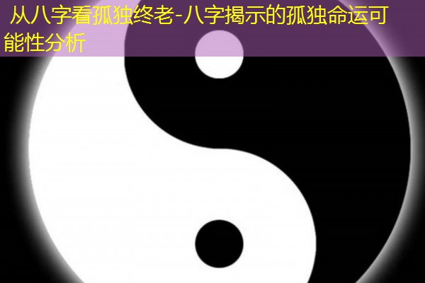  从八字看孤独终老-八字揭示的孤独命运可能性分析