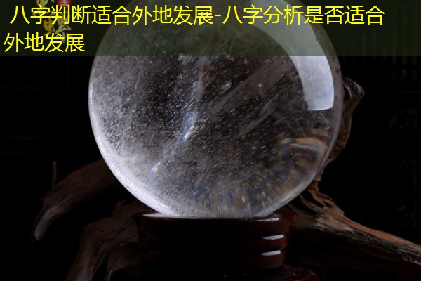  八字判断适合外地发展-八字分析是否适合外地发展