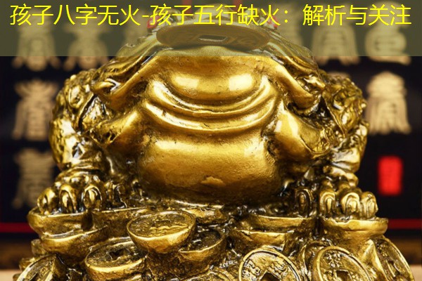  孩子八字无火-孩子五行缺火：解析与关注