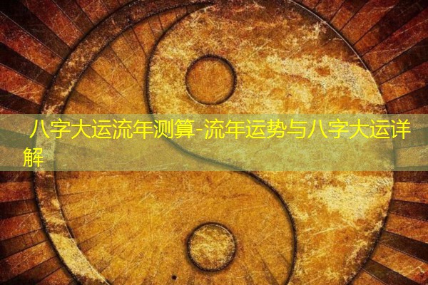  八字大运流年测算-流年运势与八字大运详解