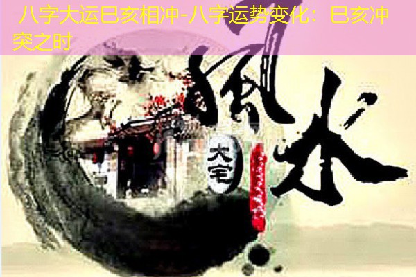  八字大运巳亥相冲-八字运势变化：巳亥冲突之时