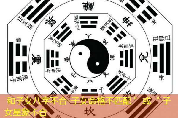  和子女八字不合-子女命格不匹配＂ 或 ＂子女星象不合