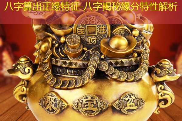  八字算出正缘特征-八字揭秘缘分特性解析
