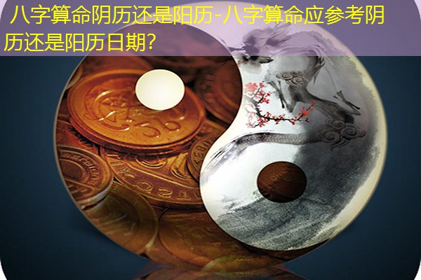  八字算命阴历还是阳历-八字算命应参考阴历还是阳历日期？