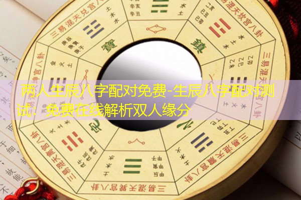  两人生辰八字配对免费-生辰八字配对测试：免费在线解析双人缘分