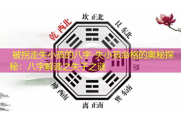  被拐走失小孩的八字-失小孩命格的奥秘探秘：八字解读之失子之谜