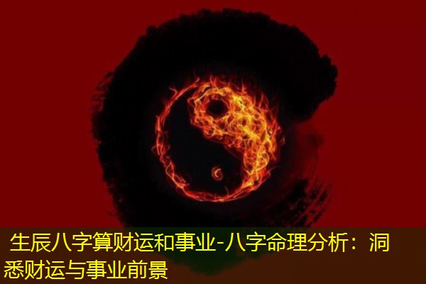  生辰八字算财运和事业-八字命理分析：洞悉财运与事业前景