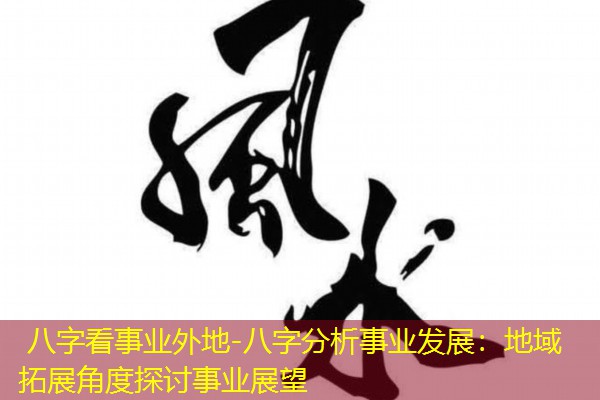  八字看事业外地-八字分析事业发展：地域拓展角度探讨事业展望