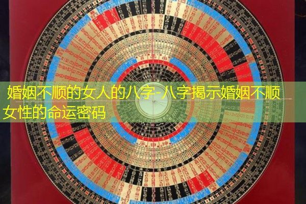  婚姻不顺的女人的八字-八字揭示婚姻不顺女性的命运密码