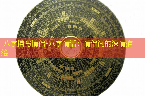  八字描写情侣-八字情话：情侣间的深情描绘