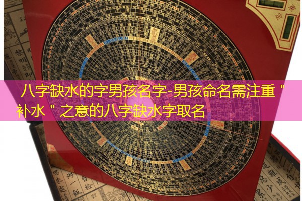  八字缺水的字男孩名字-男孩命名需注重＂补水＂之意的八字缺水字取名