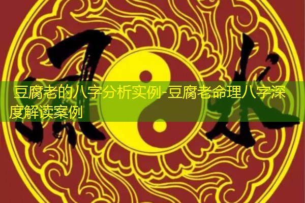  豆腐老的八字分析实例-豆腐老命理八字深度解读案例
