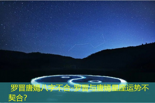  罗晋唐嫣八字不合-罗晋与唐嫣星座运势不契合？