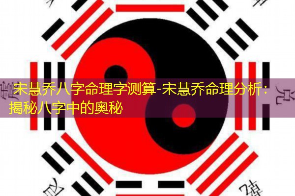 宋慧乔八字命理字测算-宋慧乔命理分析：揭秘八字中的奥秘