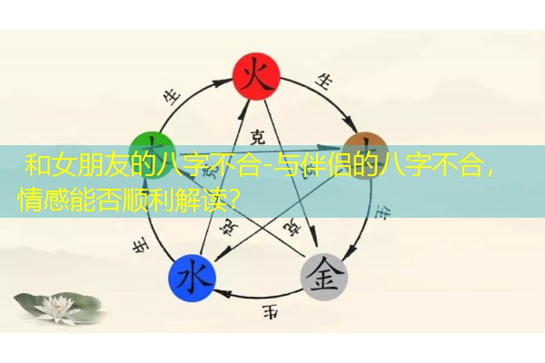  和女朋友的八字不合-与伴侣的八字不合，情感能否顺利解读？