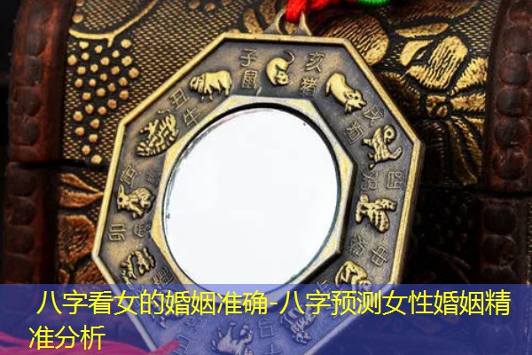  八字看女的婚姻准确-八字预测女性婚姻精准分析