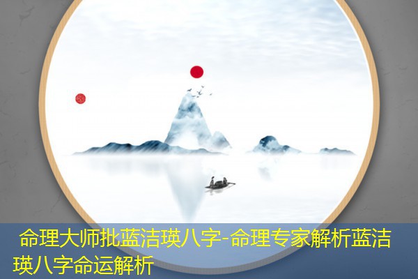  命理大师批蓝洁瑛八字-命理专家解析蓝洁瑛八字命运解析