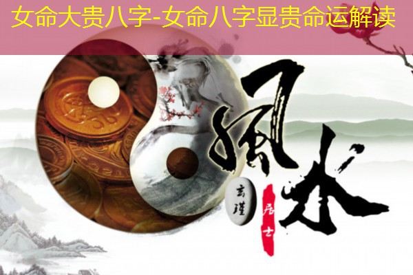  女命大贵八字-女命八字显贵命运解读