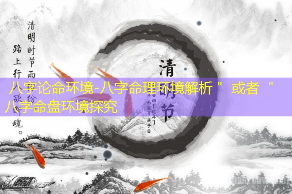  八字论命环境-八字命理环境解析＂ 或者 ＂八字命盘环境探究