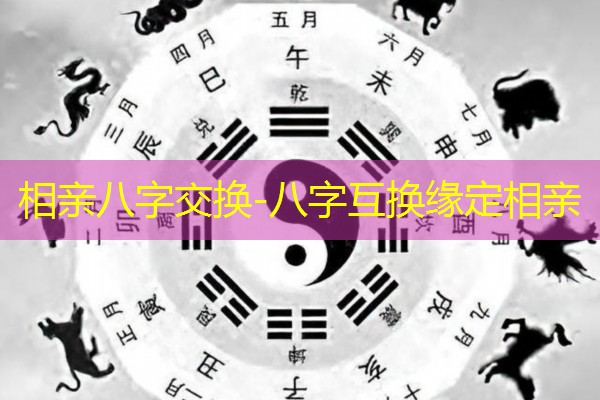  相亲八字交换-八字互换缘定相亲